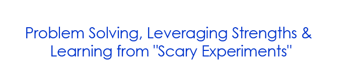 Problem Solving, Leveraging Strengths & Learning from "Scary Experiments"